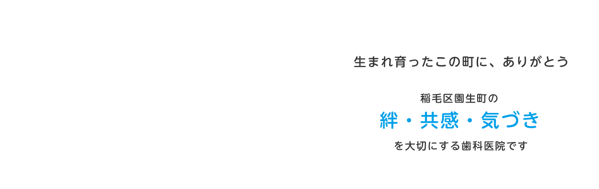 生まれ育ったこの町にありがとう。稲毛区園生町の絆・共感・気づきを大切にする歯科医院です。